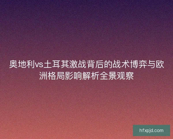 奥地利vs土耳其激战背后的战术博弈与欧洲格局影响解析全景观察