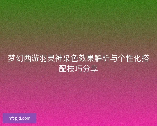 梦幻西游羽灵神染色效果解析与个性化搭配技巧分享