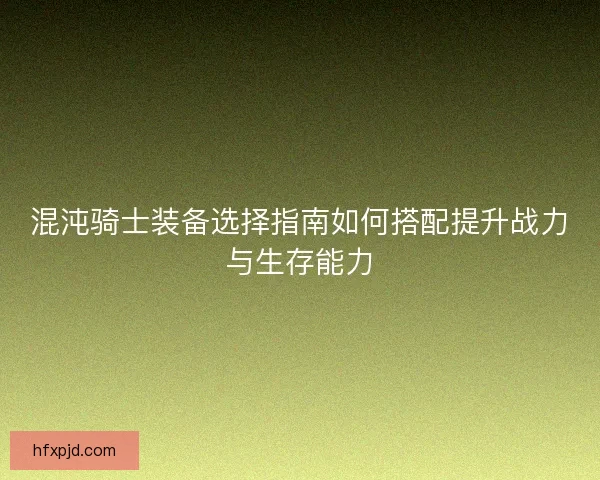 混沌骑士装备选择指南如何搭配提升战力与生存能力