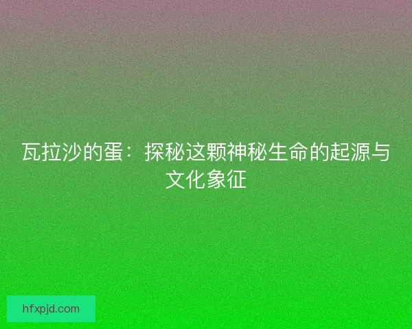 瓦拉沙的蛋：探秘这颗神秘生命的起源与文化象征