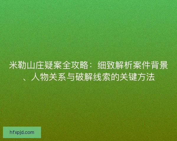 米勒山庄疑案全攻略：细致解析案件背景、人物关系与破解线索的关键方法