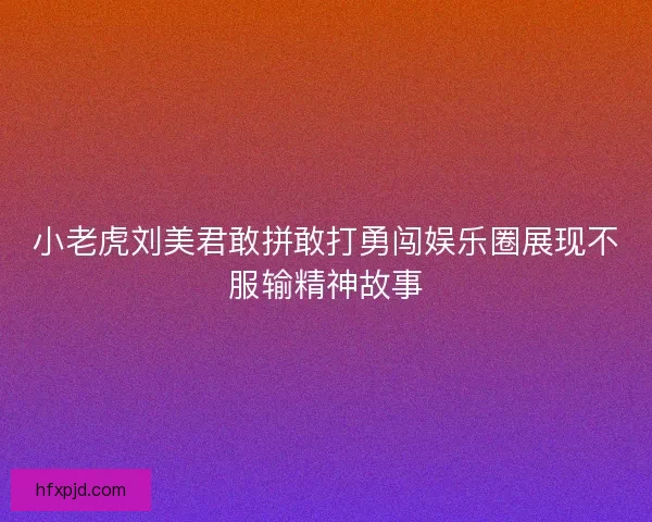小老虎刘美君敢拼敢打勇闯娱乐圈展现不服输精神故事