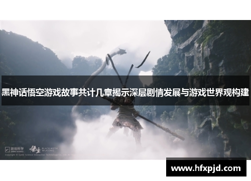 黑神话悟空游戏故事共计几章揭示深层剧情发展与游戏世界观构建